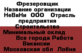Фрезеровщик › Название организации ­ НеВаНи, ООО › Отрасль предприятия ­ Строительство › Минимальный оклад ­ 60 000 - Все города Работа » Вакансии   . Московская обл.,Лобня г.
